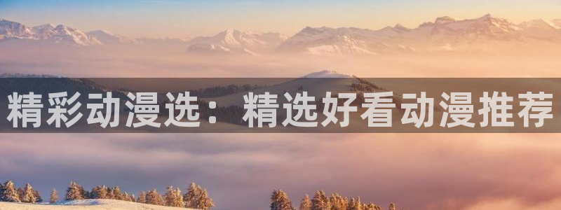 age动漫下载动漫全免费：精彩动漫选：精选好看动漫推荐