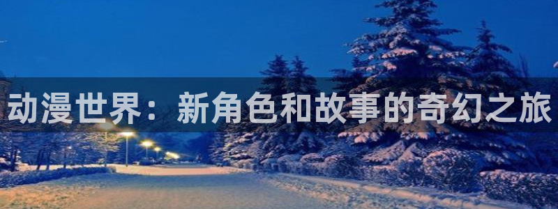 age樱花动漫：动漫世界：新角色和故事的奇幻之旅