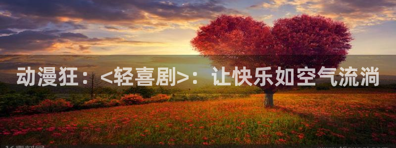 age动漫官网网址：动漫狂：<轻喜剧>：让快乐如空气流淌