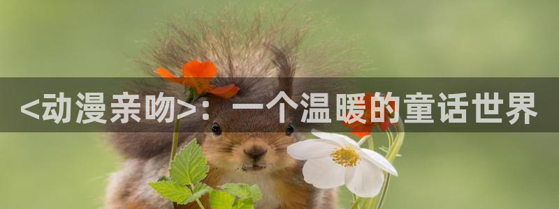 age动漫网下载：<动漫亲吻>：一个温暖的童话世界
