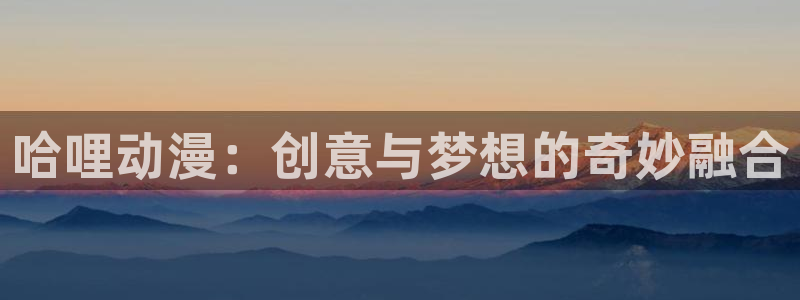 age动漫网官网入口：哈哩动漫：创意与梦想的奇妙融合