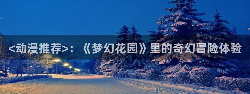 age动漫：<动漫推荐>：《梦幻花园》里的奇幻冒险体验