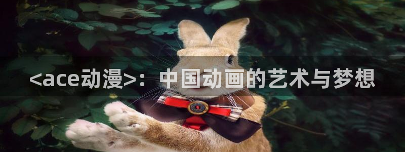 backstage韩漫免费观看：<ace动漫>：中国动画的艺术与梦想