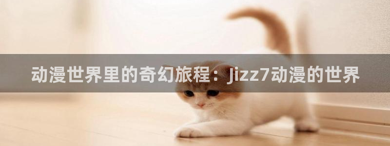 age专注动漫的门户网站：动漫世界里的奇幻旅程：Jizz7动漫的世界