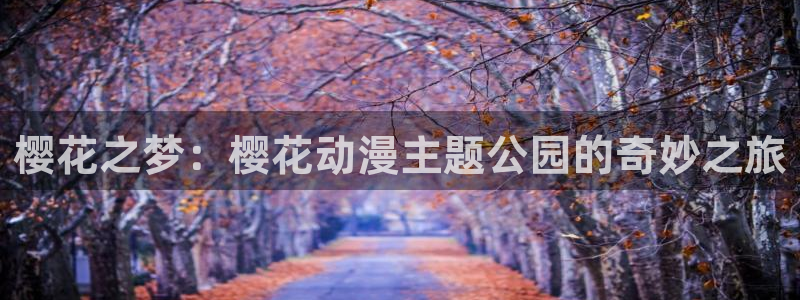 colamanage漫画官网：樱花之梦：樱花动漫主题公园的奇妙之旅