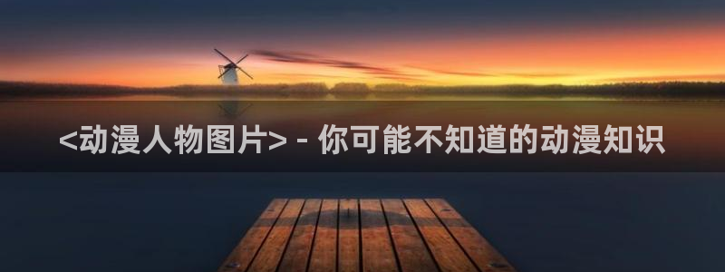 lovestage漫画免费阅读：<动漫人物图片> - 你可能不知道的动漫知识