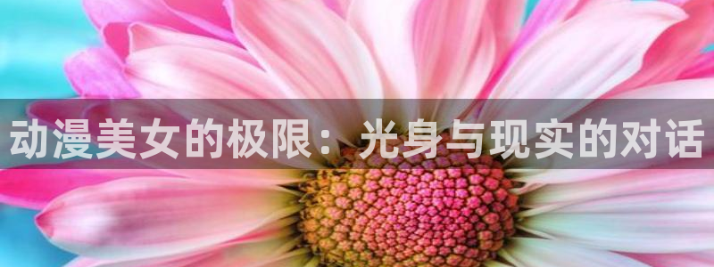 age动漫下载网：动漫美女的极限：光身与现实的对话