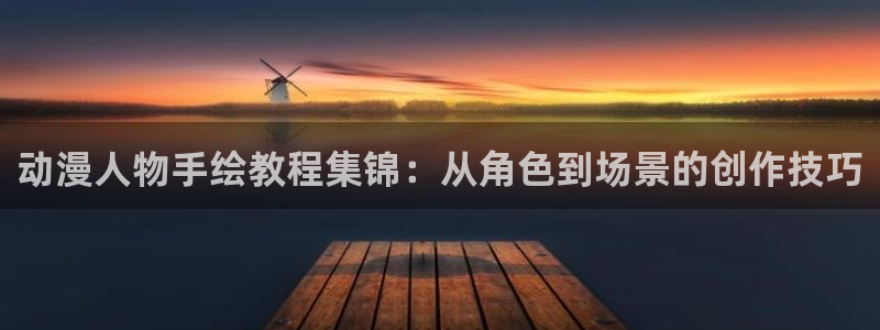 age动漫网下载：动漫人物手绘教程集锦：从角色到场景的创作技巧