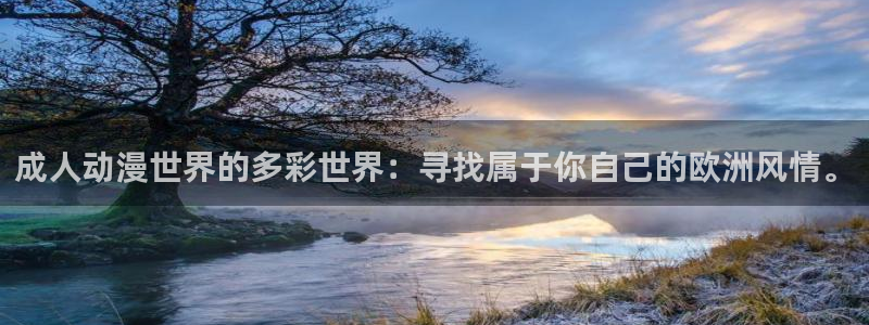 age动漫下载动漫全免费：成人动漫世界的多彩世界：寻找属于你自己的欧洲风情。